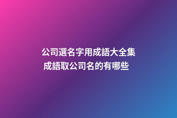 公司選名字用成語大全集 成語取公司名的有哪些-第1張-公司起名-玄機派